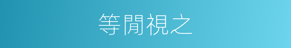 等閒視之的同義詞