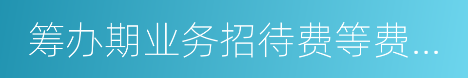 筹办期业务招待费等费用税前扣除问题的同义词