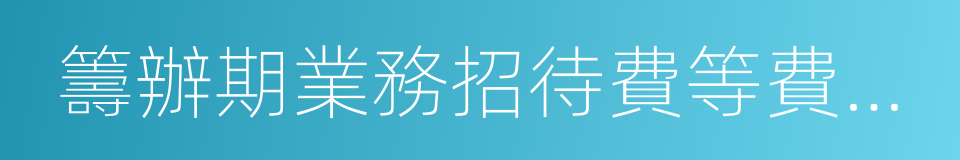 籌辦期業務招待費等費用稅前扣除問題的同義詞