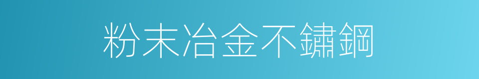 粉末冶金不鏽鋼的同義詞