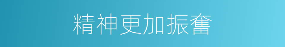 精神更加振奮的同義詞