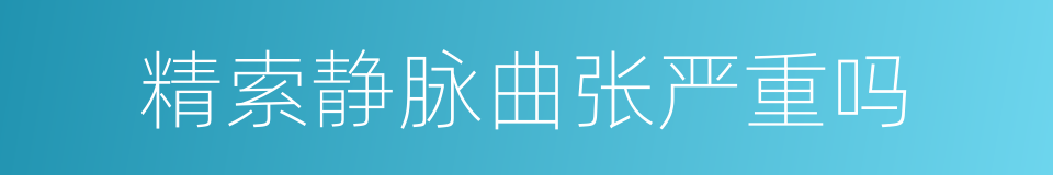 精索静脉曲张严重吗的同义词