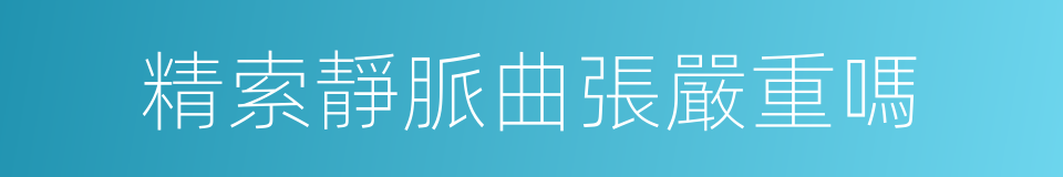 精索靜脈曲張嚴重嗎的同義詞