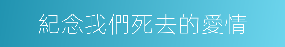 紀念我們死去的愛情的同義詞