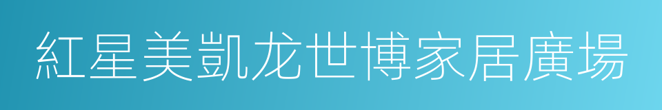 紅星美凱龙世博家居廣場的同義詞