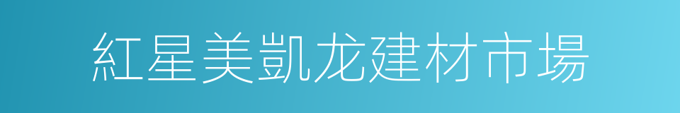 紅星美凱龙建材市場的同義詞