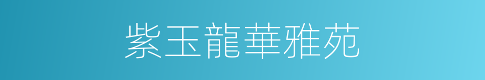 紫玉龍華雅苑的同義詞