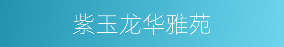 紫玉龙华雅苑的同义词