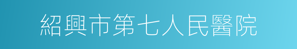 紹興市第七人民醫院的同義詞