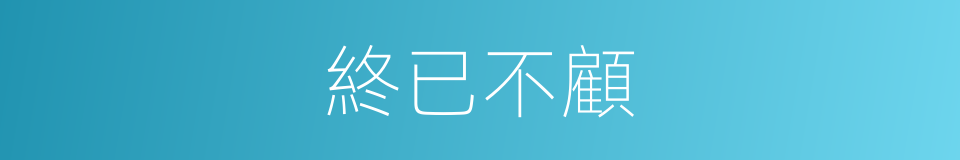 終已不顧的意思