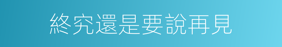 終究還是要說再見的同義詞