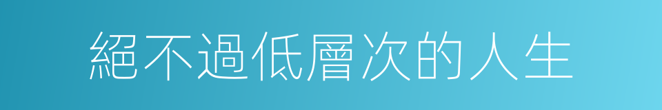 絕不過低層次的人生的同義詞