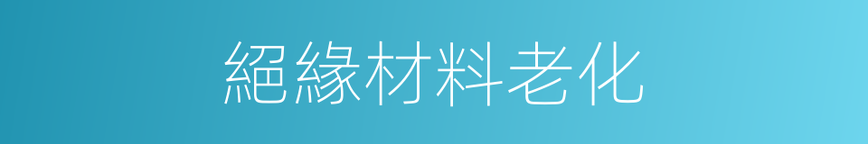 絕緣材料老化的同義詞