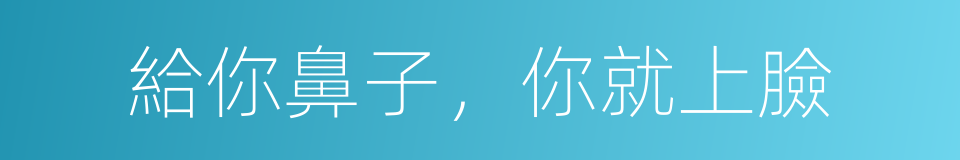 給你鼻子，你就上臉的同義詞