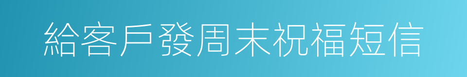 給客戶發周末祝福短信的同義詞