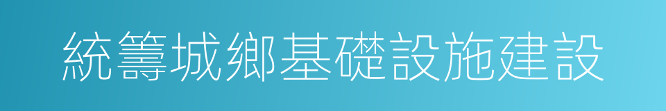 統籌城鄉基礎設施建設的同義詞