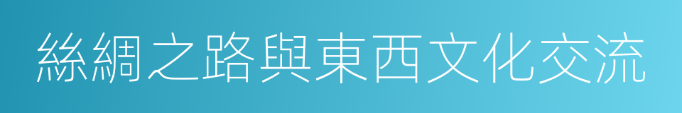 絲綢之路與東西文化交流的意思