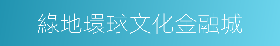 綠地環球文化金融城的同義詞