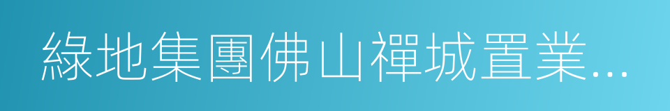 綠地集團佛山禪城置業有限公司的同義詞