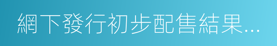 網下發行初步配售結果及網上中簽結果公告的同義詞