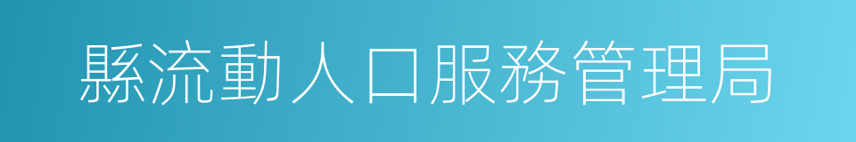 縣流動人口服務管理局的同義詞