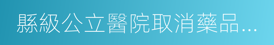 縣級公立醫院取消藥品加成的同義詞