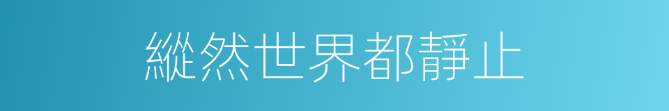 縱然世界都靜止的同義詞