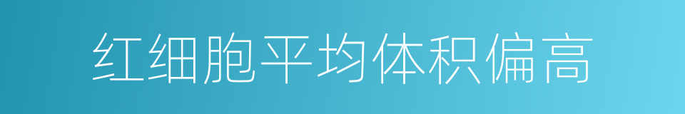 红细胞平均体积偏高的同义词