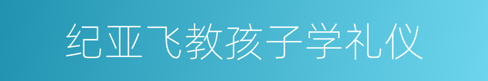 纪亚飞教孩子学礼仪的同义词