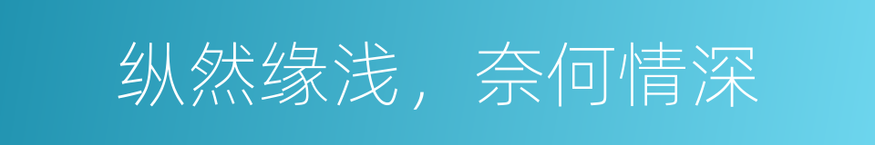纵然缘浅，奈何情深的同义词