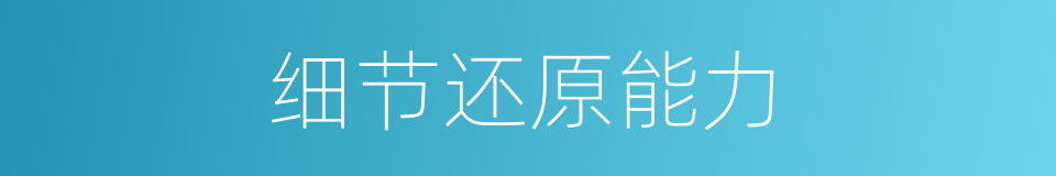 细节还原能力的同义词