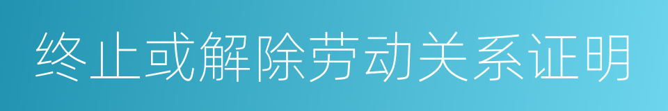 终止或解除劳动关系证明的同义词