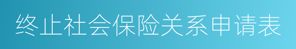 终止社会保险关系申请表的同义词