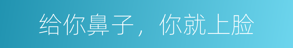 给你鼻子，你就上脸的同义词