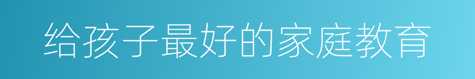 给孩子最好的家庭教育的同义词