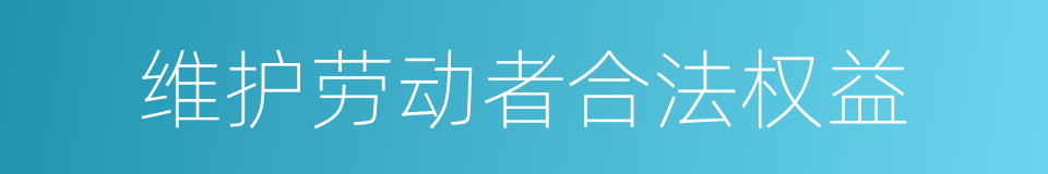 维护劳动者合法权益的同义词