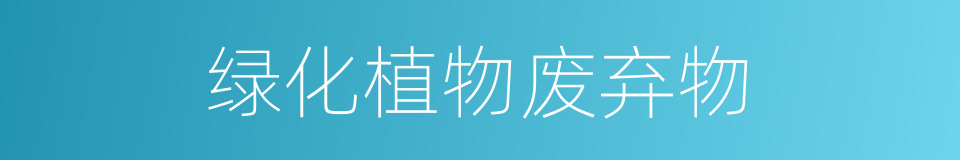 绿化植物废弃物的同义词