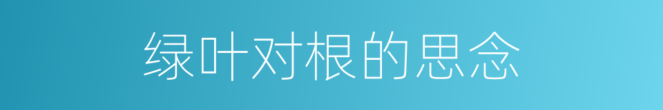 绿叶对根的思念的同义词