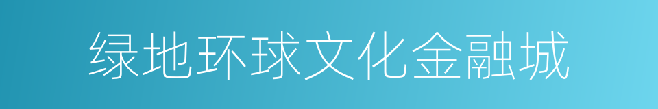 绿地环球文化金融城的同义词