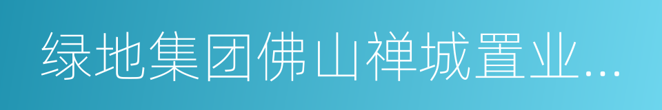 绿地集团佛山禅城置业有限公司的同义词