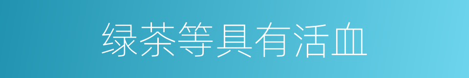绿茶等具有活血的同义词