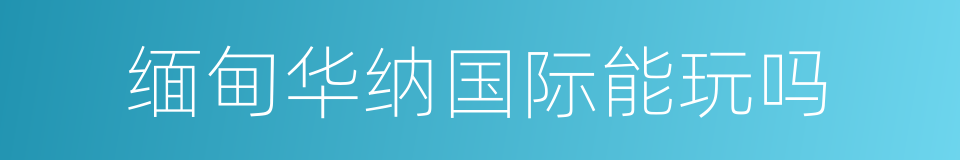 缅甸华纳国际能玩吗的同义词