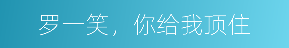 罗一笑，你给我顶住的同义词