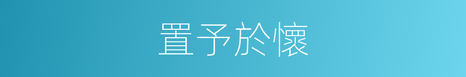 置予於懷的同義詞