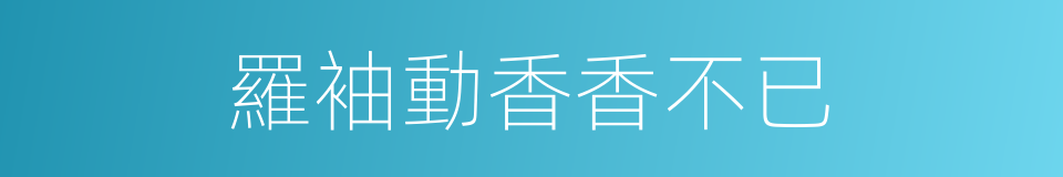 羅袖動香香不已的同義詞