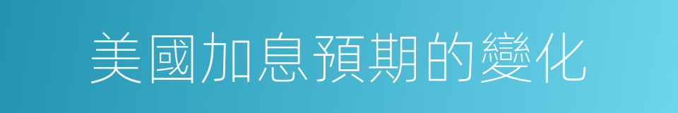 美國加息預期的變化的同義詞