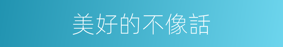 美好的不像話的同義詞