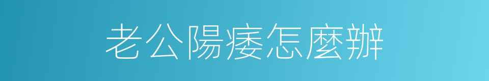 老公陽痿怎麼辦的同義詞