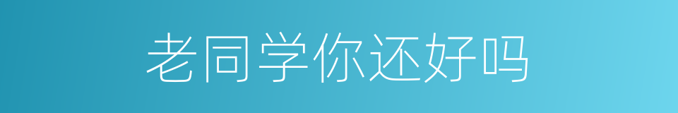 老同学你还好吗的同义词