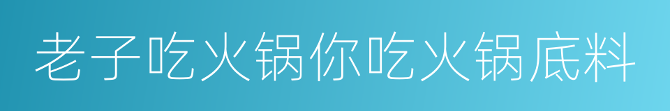 老子吃火锅你吃火锅底料的同义词